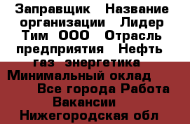 Заправщик › Название организации ­ Лидер Тим, ООО › Отрасль предприятия ­ Нефть, газ, энергетика › Минимальный оклад ­ 23 000 - Все города Работа » Вакансии   . Нижегородская обл.